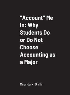 "Account" Me In: Why Students Do or Do Not Choose Accounting as a Major by Griffin, Miranda