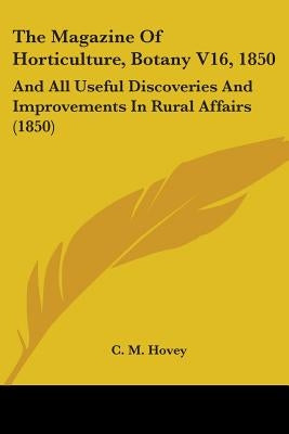 The Magazine Of Horticulture, Botany V16, 1850: And All Useful Discoveries And Improvements In Rural Affairs (1850) by Hovey, C. M.