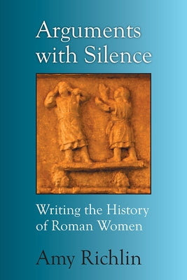 Arguments with Silence: Writing the History of Roman Women by Richlin, Amy
