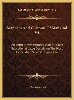 Manners And Customs Of Mankind V1: An Entirely New Pictorial Work Of Great Educational Value Describing The Most Fascinating Side Of Human Life by Hammerton, J. a.