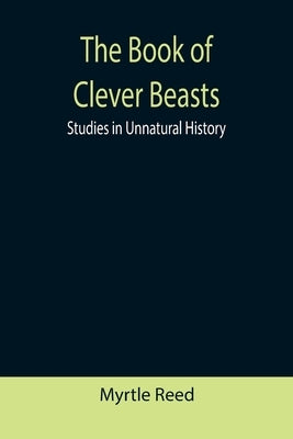 The Book of Clever Beasts: Studies in Unnatural History by Reed, Myrtle