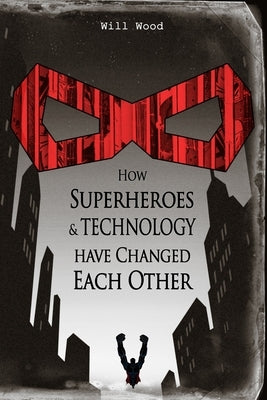 How Superheroes and Technology have Changed Each Other by Wood, Will