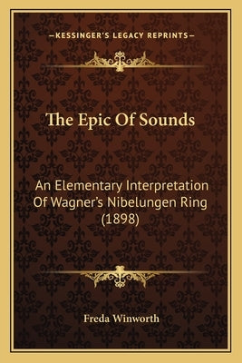 The Epic Of Sounds: An Elementary Interpretation Of Wagner's Nibelungen Ring (1898) by Winworth, Freda