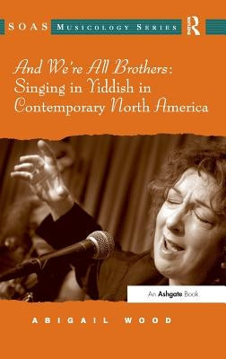 And We're All Brothers: Singing in Yiddish in Contemporary North America by Wood, Abigail