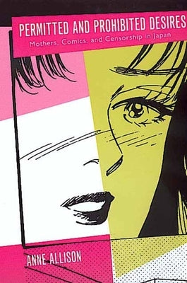 Permitted and Prohibited Desires: Mothers, Comics, and Censorship in Japan by Allison, Anne