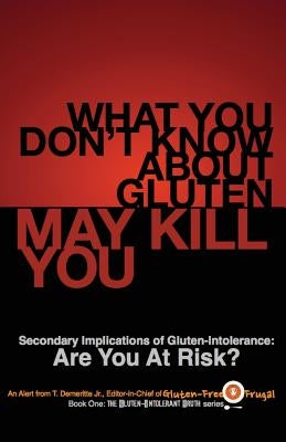 What You Don't Know About Gluten May Kill You: Secondary Implications of Gluten-Intolerance: Are You At Risk? by Demeritte, T., Jr.