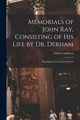 Memorials of John Ray, Consisting of His Life by Dr. Derham: Biographical and Critical Notices by Lankester, Edwin