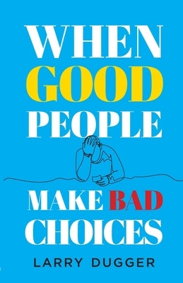 When Good People Make Bad Choices by Dugger, Larry