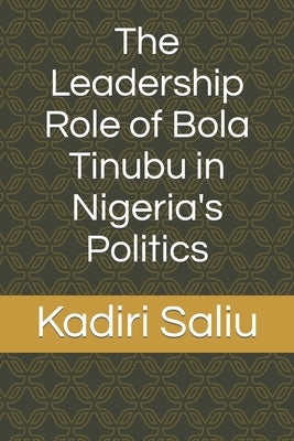 The Leadership Role of Bola Tinubu in Nigeria's Politics by Saliu, Kadiri