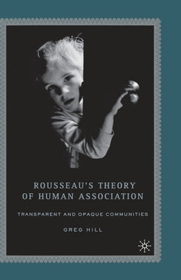 Rousseau's Theory of Human Association: Transparent and Opaque Communities by Hill, G.