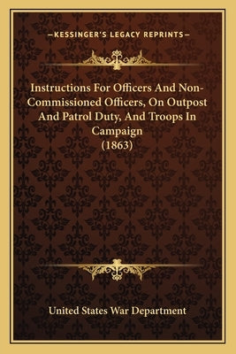 Instructions for Officers and Non-Commissioned Officers, on Outpost and Patrol Duty, and Troops in Campaign (1863) by United States War Dept