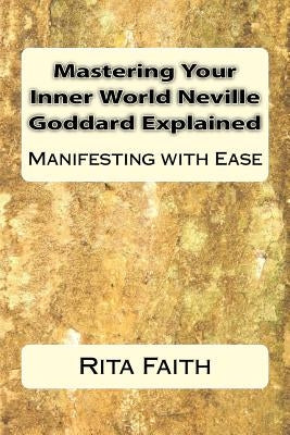 Mastering Your Inner World Neville Goddard Explained: Manifesting with Ease by Faith, Rita