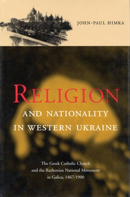 Religion and Nationality in Western Ukraine: The Greek Catholic Church and the Ruthenian National Movement in Galicia, 1870-1900 Volume 33 by Himka, John-Paul
