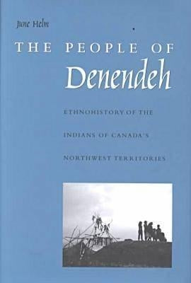 The People of Denendeh: Ethnohistory of the Indians of Canada's Northwest Territories by Helm, June