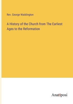 A History of the Church from The Earliest Ages to the Reformation by Waddington, George