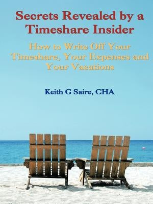 Secrets Revealed by a Timeshare Insider: How to Write Off Your Timeshare, Your Expenses and Your Vacations by Saire Cha, Keith G.