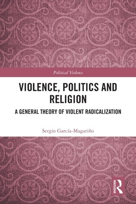 Violence, Politics and Religion: A General Theory of Violent Radicalization by García-Magariño, Sergio