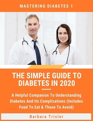 The Simple Guide To Diabetes In 2020: A Helpful Companion To Understanding Diabetes And It's Complications (Includes Food To Eat & Those To Avoid) by Trisler, Barbara