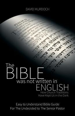 The Bible was not Written in English: How Church Traditions Have Kept Us in the Dark by Murdoch, David