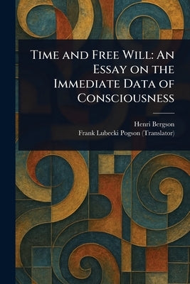 Time and Free Will: An Essay on the Immediate Data of Consciousness by Bergson, Henri