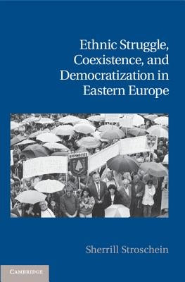 Ethnic Struggle, Coexistence, and Democratization in Eastern Europe by Stroschein, Sherrill