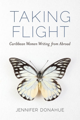 Taking Flight: Caribbean Women Writing from Abroad by Donahue, Jennifer