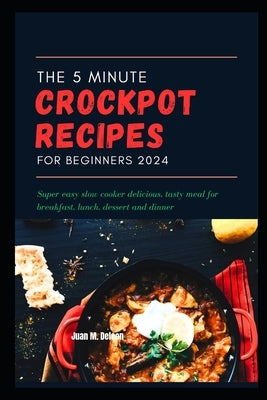 The 5 Minute crockpot recipes for beginners 2024: Super easy slow cooker delicious, tasty meal for breakfast, lunch, dessert and dinner by DeLeon, Juan M.