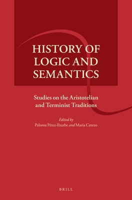 History of Logic and Semantics: Studies on the Aristotelian and Terminist Traditions by Pérez-Ilzarbe, Paloma