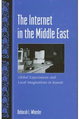 The Internet in the Middle East: Global Expectations and Local Imaginations in Kuwait by Wheeler, Deborah L.