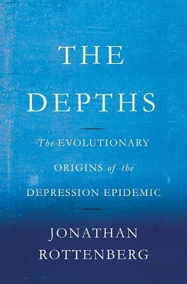 Depths: The Evolutionary Origins of the Depression Epidemic by Rottenberg, Jonathan