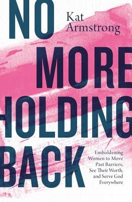 No More Holding Back: Emboldening Women to Move Past Barriers, See Their Worth, and Serve God Everywhere by Armstrong, Kat