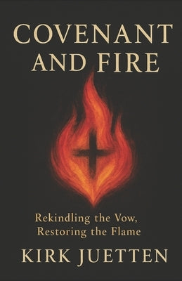 Covenant and Fire: Rekindling the Vow, Restoring the Flame by Juetten, Kirk