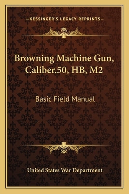 Browning Machine Gun, Caliber.50, HB, M2: Basic Field Manual by War Department, United States