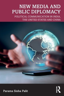 New Media and Public Diplomacy: Political Communication in India, the United States and China by Sinha Palit, Parama
