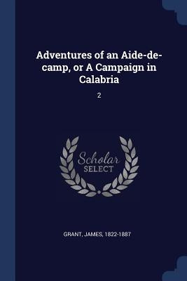 Adventures of an Aide-de-camp, or A Campaign in Calabria: 2 by Grant, James