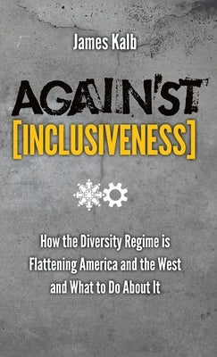 Against Inclusiveness: How the Diversity Regime Is Flattening America and the West and What to Do about It by Kalb, James