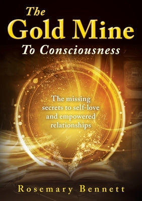 The Gold Mine To Consciousness: The missing secrets to self-love and empowered relationships by Bennett, Rosemary