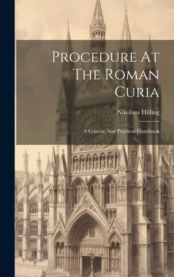 Procedure At The Roman Curia: A Concise And Practical Handbook by Hilling, Nikolaus