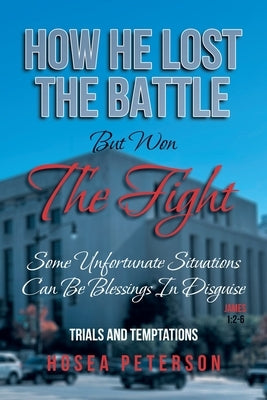 How He Lost the Battle But Won the Fight: Some Unfortunate Situations Can Be Blessings in Disguise by Peterson, Hosea