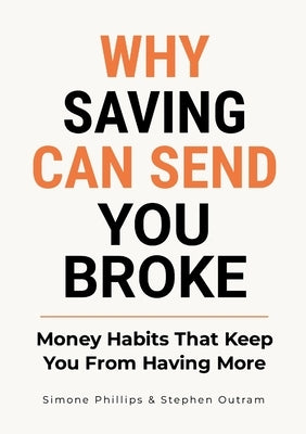 Why Saving Can Send You Broke: Money Habits That Keep You From Having More by Outram, Stephen