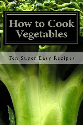 How to Cook Vegetables: Ten Super Easy Recipes by Williams, Ken Todd