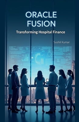 Oracle Fusion: Transforming Hospital Finance by Kumar, Sushil