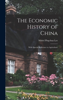 The Economic History of China: With Special Reference to Agriculture by Lee, Mabel Ping-Hua