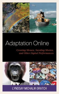 Adaptation Online: Creating Memes, Sweding Movies, and Other Digital Performances by Michalik Gratch, Lyndsay