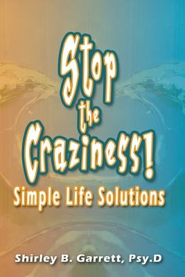 Stop the Craziness: Simple Life Solutions by Garrett Psy D., Shirley B.
