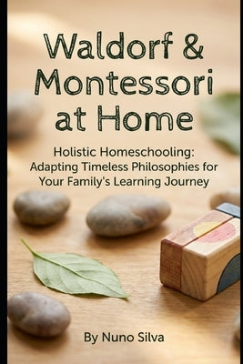 Waldorf & Montessori at Home: Holistic Homeschooling: Adapting Timeless Philosophies for Your Family's Learning Journey by Silva, Nuno