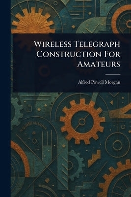 Wireless Telegraph Construction For Amateurs by Morgan, Alfred Powell