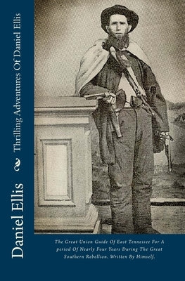 Thrilling Adventures Of Daniel Ellis: The Great Union Guide Of East Tennessee For A period Of Nearly Four Years During The Great Southern Rebellion. W by Ellis, Daniel