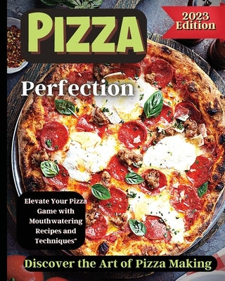 Pizza Perfection: Unlock the Secrets of Perfect Pizza at Home with Delicious Recipes and Expert Tips by Soto, Emily