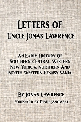 Letters of Uncle Jonas Lawrence: An Early History Of Southern, Central, Western New York, And Northern And North Western Pennsylvania by Lawrence, Jonas